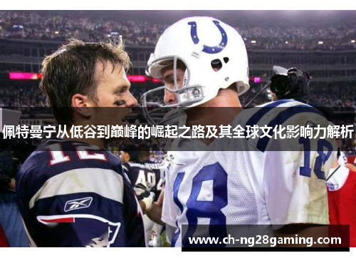 佩特曼宁从低谷到巅峰的崛起之路及其全球文化影响力解析 佩特曼宁从低谷到巅峰的崛起之路及其全球文化影响力解析