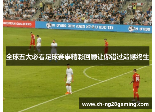 全球五大必看足球赛事精彩回顾让你错过遗憾终生 全球五大必看足球赛事精彩回顾让你错过遗憾终生
