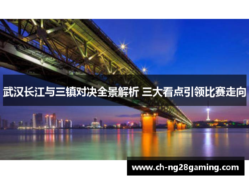 武汉长江与三镇对决全景解析 三大看点引领比赛走向 武汉长江与三镇对决全景解析 三大看点引领比赛走向
