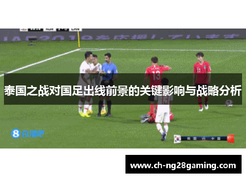 泰国之战对国足出线前景的关键影响与战略分析 泰国之战对国足出线前景的关键影响与战略分析