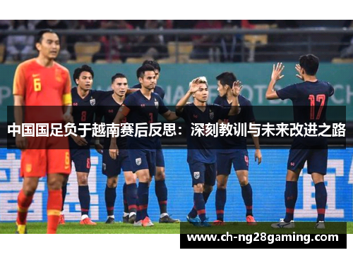 中国国足负于越南赛后反思:深刻教训与未来改进之路 中国国足负于越南赛后反思:深刻教训与未来改进之路