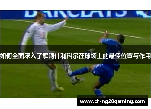 如何全面深入了解阿什利科尔在球场上的最佳位置与作用 如何全面深入了解阿什利科尔在球场上的最佳位置与作用