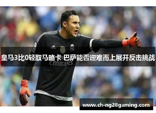 皇马3比0轻取马略卡 巴萨能否迎难而上展开反击挑战 皇马3比0轻取马略卡 巴萨能否迎难而上展开反击挑战