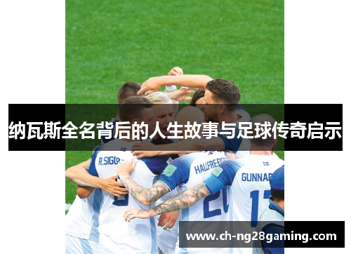 纳瓦斯全名背后的人生故事与足球传奇启示 纳瓦斯全名背后的人生故事与足球传奇启示