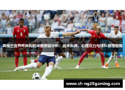 英格兰世界杯失利的深层原因分析:战术失误、心理压力与球队管理困境 英格兰世界杯失利的深层原因分析:战术失误、心理压力与球队管理困境
