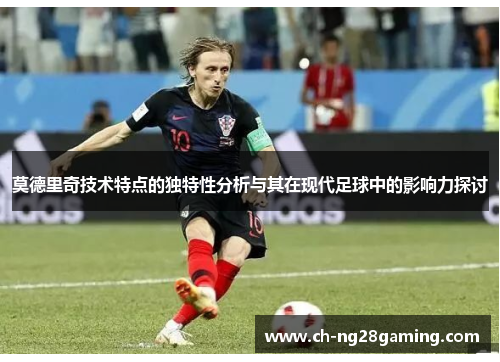莫德里奇技术特点的独特性分析与其在现代足球中的影响力探讨 莫德里奇技术特点的独特性分析与其在现代足球中的影响力探讨