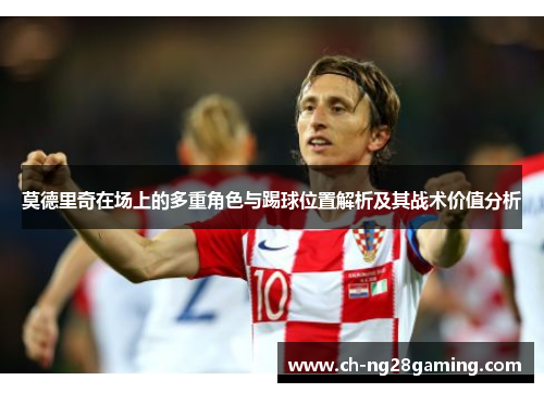 莫德里奇在场上的多重角色与踢球位置解析及其战术价值分析 莫德里奇在场上的多重角色与踢球位置解析及其战术价值分析