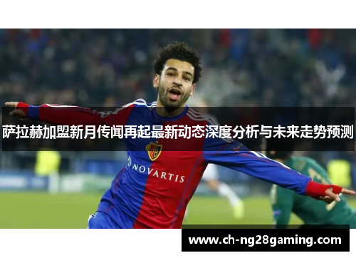 萨拉赫加盟新月传闻再起最新动态深度分析与未来走势预测 萨拉赫加盟新月传闻再起最新动态深度分析与未来走势预测