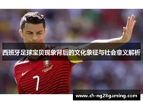 西班牙足球宝贝现象背后的文化象征与社会意义解析 西班牙足球宝贝现象背后的文化象征与社会意义解析