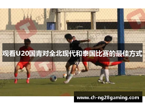 观看U20国青对全北现代和泰国比赛的最佳方式