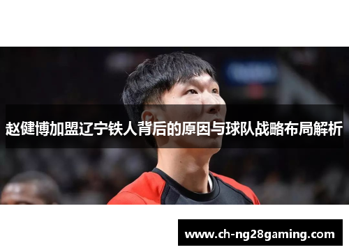 赵健博加盟辽宁铁人背后的原因与球队战略布局解析