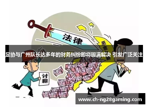 足协与广州队长达多年的财务纠纷即将圆满解决 引发广泛关注 足协与广州队长达多年的财务纠纷即将圆满解决 引发广泛关注