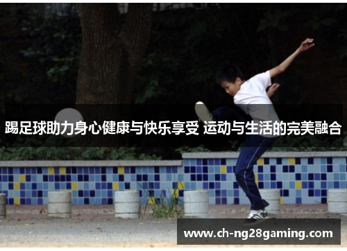 踢足球助力身心健康与快乐享受 运动与生活的完美融合 踢足球助力身心健康与快乐享受 运动与生活的完美融合