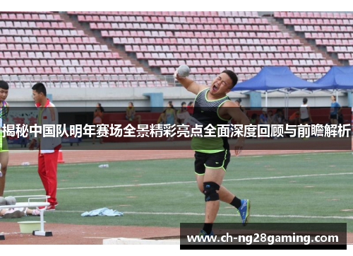 揭秘中国队明年赛场全景精彩亮点全面深度回顾与前瞻解析