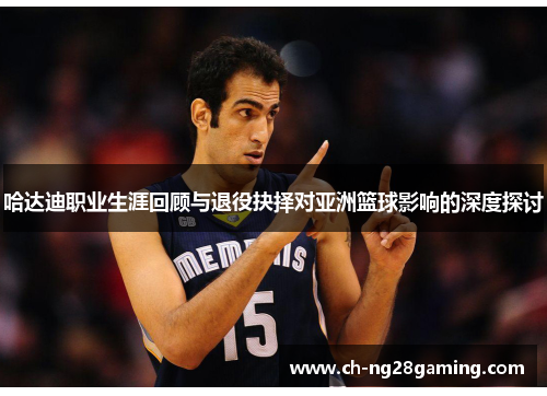 哈达迪职业生涯回顾与退役抉择对亚洲篮球影响的深度探讨 哈达迪职业生涯回顾与退役抉择对亚洲篮球影响的深度探讨