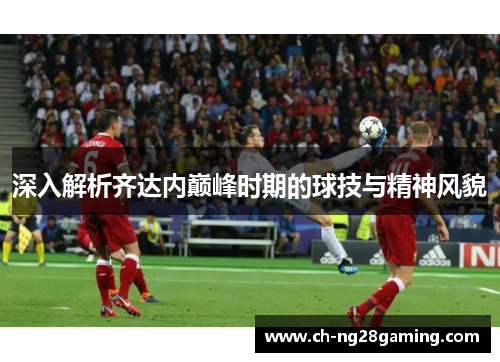 深入解析齐达内巅峰时期的球技与精神风貌