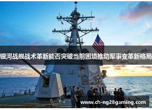 银河战舰战术革新能否突破当前困境推动军事变革新格局 银河战舰战术革新能否突破当前困境推动军事变革新格局