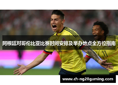 阿根廷对哥伦比亚比赛时间安排及举办地点全方位指南 阿根廷对哥伦比亚比赛时间安排及举办地点全方位指南