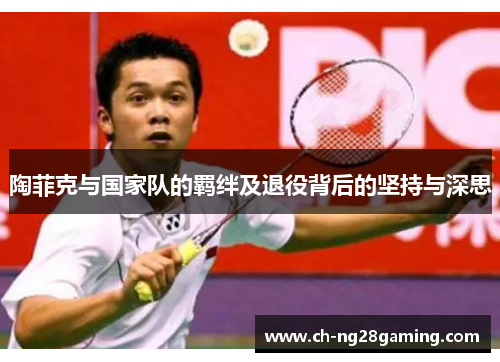 陶菲克与国家队的羁绊及退役背后的坚持与深思 陶菲克与国家队的羁绊及退役背后的坚持与深思