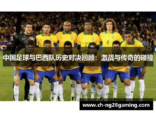 中国足球与巴西队历史对决回顾:激战与传奇的碰撞 中国足球与巴西队历史对决回顾:激战与传奇的碰撞