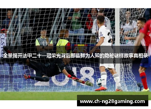 全景揭开法甲二十一冠荣光背后那些鲜为人知的隐秘谜样故事真相录 全景揭开法甲二十一冠荣光背后那些鲜为人知的隐秘谜样故事真相录