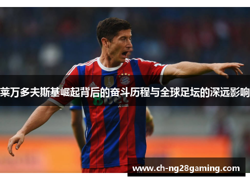 莱万多夫斯基崛起背后的奋斗历程与全球足坛的深远影响 莱万多夫斯基崛起背后的奋斗历程与全球足坛的深远影响