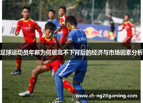 足球运动员年薪为何居高不下背后的经济与市场因素分析 足球运动员年薪为何居高不下背后的经济与市场因素分析