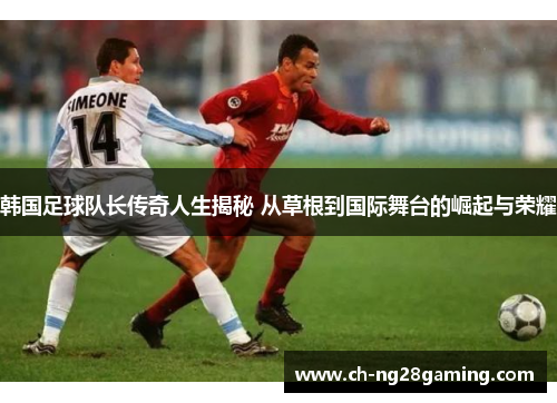 韩国足球队长传奇人生揭秘 从草根到国际舞台的崛起与荣耀