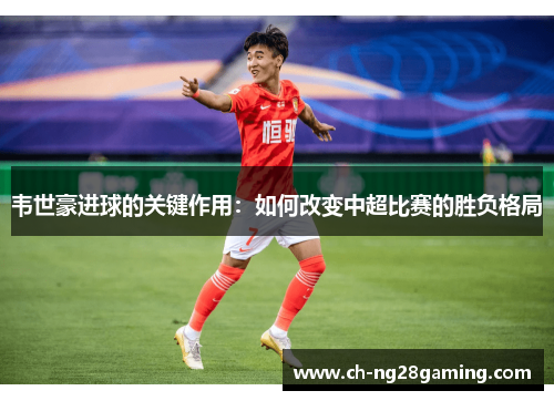 韦世豪进球的关键作用:如何改变中超比赛的胜负格局 韦世豪进球的关键作用:如何改变中超比赛的胜负格局