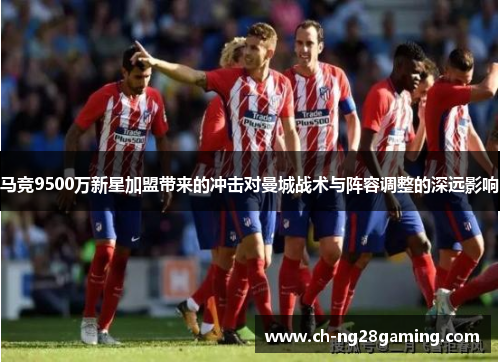 马竞9500万新星加盟带来的冲击对曼城战术与阵容调整的深远影响 马竞9500万新星加盟带来的冲击对曼城战术与阵容调整的深远影响