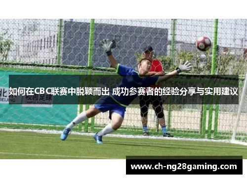 如何在CBC联赛中脱颖而出 成功参赛者的经验分享与实用建议