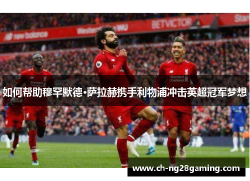 如何帮助穆罕默德·萨拉赫携手利物浦冲击英超冠军梦想