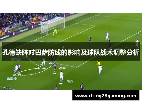 孔德缺阵对巴萨防线的影响及球队战术调整分析