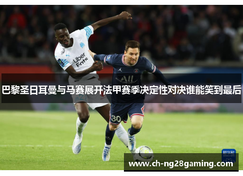 巴黎圣日耳曼与马赛展开法甲赛季决定性对决谁能笑到最后