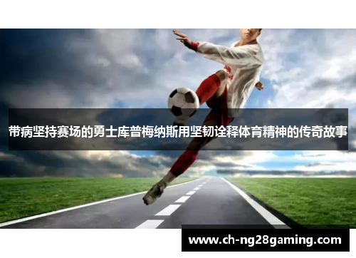 带病坚持赛场的勇士库普梅纳斯用坚韧诠释体育精神的传奇故事