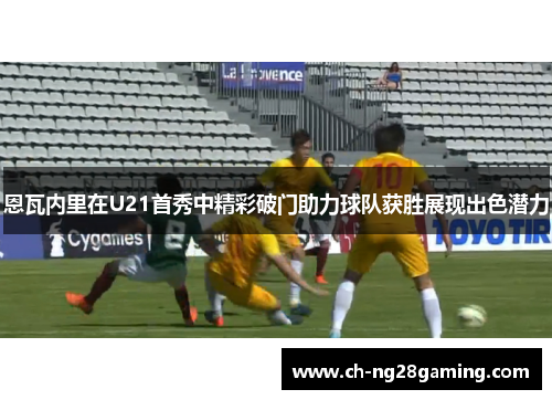 恩瓦内里在U21首秀中精彩破门助力球队获胜展现出色潜力