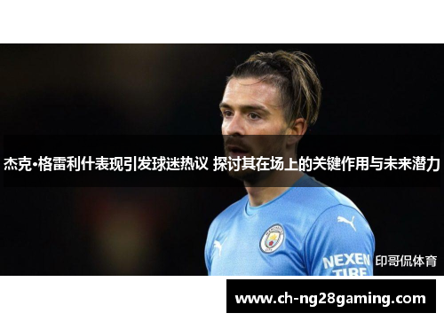 杰克·格雷利什表现引发球迷热议 探讨其在场上的关键作用与未来潜力