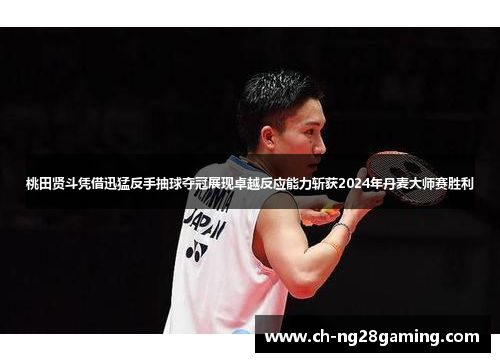 桃田贤斗凭借迅猛反手抽球夺冠展现卓越反应能力斩获2024年丹麦大师赛胜利 桃田贤斗凭借迅猛反手抽球夺冠展现卓越反应能力斩获2024年丹麦大师赛胜利