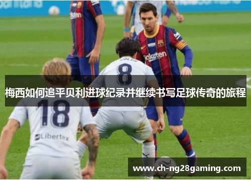 梅西如何追平贝利进球纪录并继续书写足球传奇的旅程