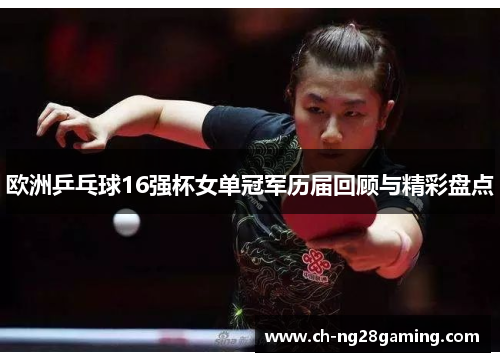 欧洲乒乓球16强杯女单冠军历届回顾与精彩盘点 欧洲乒乓球16强杯女单冠军历届回顾与精彩盘点