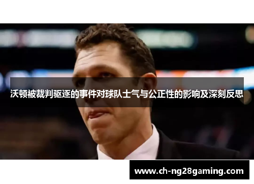 沃顿被裁判驱逐的事件对球队士气与公正性的影响及深刻反思 沃顿被裁判驱逐的事件对球队士气与公正性的影响及深刻反思