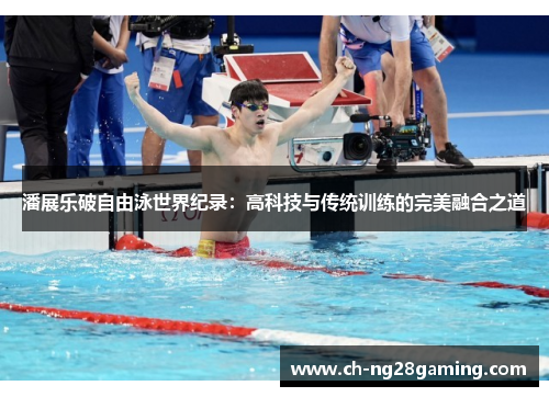 潘展乐破自由泳世界纪录:高科技与传统训练的完美融合之道 潘展乐破自由泳世界纪录:高科技与传统训练的完美融合之道
