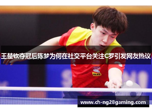 王楚钦夺冠后陈梦为何在社交平台关注C罗引发网友热议 王楚钦夺冠后陈梦为何在社交平台关注C罗引发网友热议
