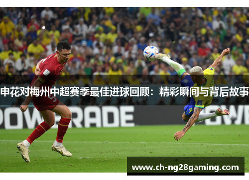 申花对梅州中超赛季最佳进球回顾:精彩瞬间与背后故事 申花对梅州中超赛季最佳进球回顾:精彩瞬间与背后故事