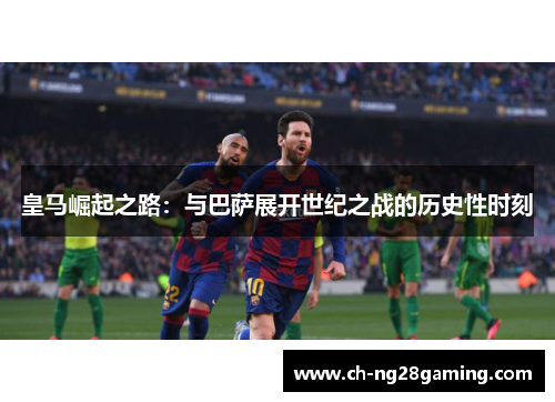 皇马崛起之路:与巴萨展开世纪之战的历史性时刻 皇马崛起之路:与巴萨展开世纪之战的历史性时刻