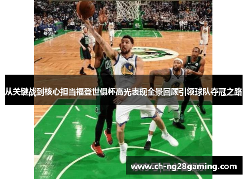 从关键战到核心担当福登世俱杯高光表现全景回顾引领球队夺冠之路