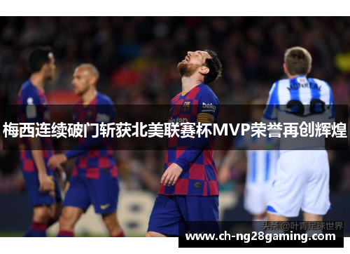 梅西连续破门斩获北美联赛杯MVP荣誉再创辉煌 梅西连续破门斩获北美联赛杯MVP荣誉再创辉煌
