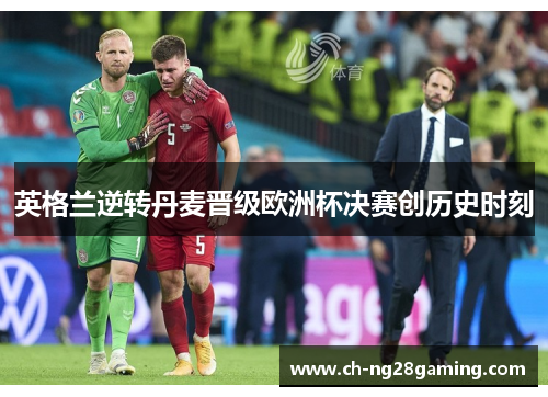 英格兰逆转丹麦晋级欧洲杯决赛创历史时刻 英格兰逆转丹麦晋级欧洲杯决赛创历史时刻