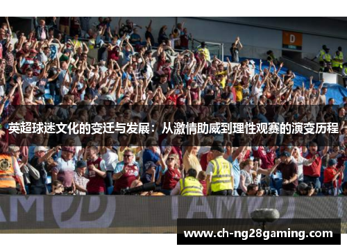 英超球迷文化的变迁与发展:从激情助威到理性观赛的演变历程 英超球迷文化的变迁与发展:从激情助威到理性观赛的演变历程