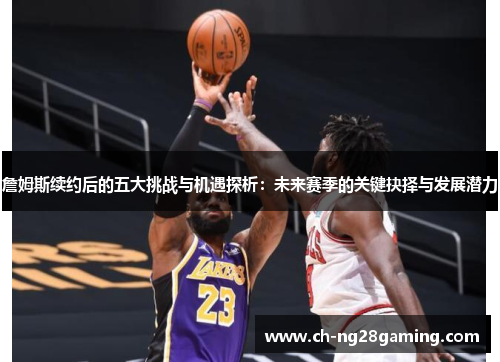 詹姆斯续约后的五大挑战与机遇探析:未来赛季的关键抉择与发展潜力 詹姆斯续约后的五大挑战与机遇探析:未来赛季的关键抉择与发展潜力
